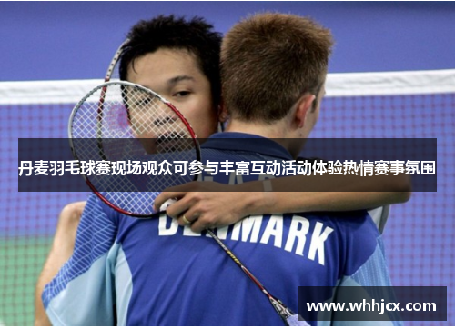 丹麦羽毛球赛现场观众可参与丰富互动活动体验热情赛事氛围 丹麦羽毛球赛现场观众可参与丰富互动活动体验热情赛事氛围